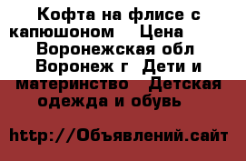 Кофта на флисе с капюшоном. › Цена ­ 300 - Воронежская обл., Воронеж г. Дети и материнство » Детская одежда и обувь   